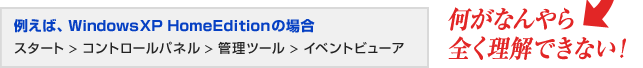 WindowsXP HomeEditionの場合　スタート>コントロールパネル>管理ツール>イベントビューア